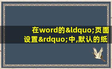 在word的“页面设置”中,默认的纸张大小规格是( )